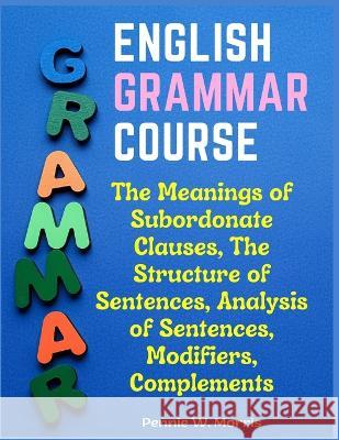 English Grammar Course: The Meanings of Subordonate Clauses, The Structure of Sentences, Analysis of Sentences, Modifiers, Complements Pennie W Morris   9781805476801 Intell Book Publishers - książka