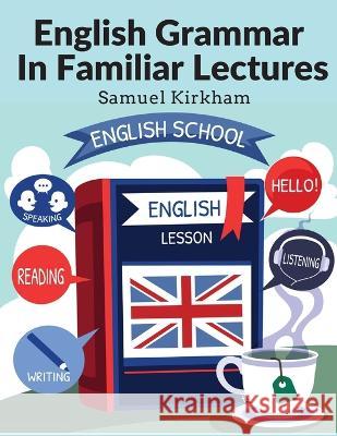 English Grammar In Familiar Lectures: Accompanied By A Compendium, Embracing A New Systematic Order Of Parsing, A New System Of Punctuation, and Exercises In False Syntax Samuel Kirkham   9781805473602 Intell Book Publishers - książka
