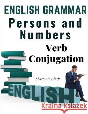 English Grammar: Persons and Numbers - Verb Conjugation Sharon B Clark   9781805475613 Intell Book Publishers - książka