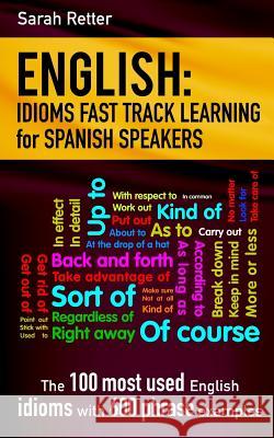 English: Idioms Fast Track Learning for Spanish Speakers: The 100 most used English idioms with 600 phrase examples. Retter, Sarah 9781541220423 Createspace Independent Publishing Platform - książka