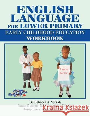 English Language for Lower Primary: Early Childhood Education Workbook Dr Rebecca a Vorsah, Jones Y Assor B Sc Computer Science, Josephine Y Assor B a French 9781524598525 Xlibris UK - książka