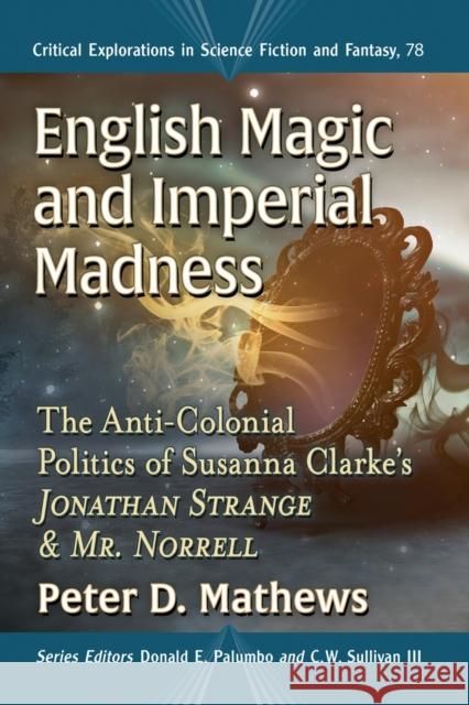 English Magic and Imperial Madness: The Anti-Colonial Politics of Susanna Clarke's Jonathan Strange & Mr. Norrell Peter D. Mathews Donald E. Palumbo 9781476686271 McFarland & Company - książka