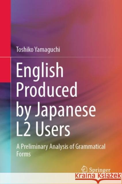 English Produced by Japanese L2 Users: A Preliminary Analysis of Grammatical Forms Toshiko Yamaguchi 9789811938849 Springer - książka