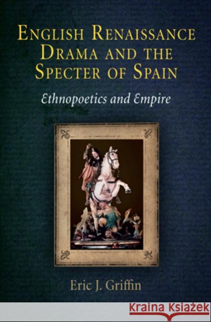 English Renaissance Drama and the Specter of Spain: Ethnopoetics and Empire Griffin, Eric J. 9780812241709 University of Pennsylvania Press - książka