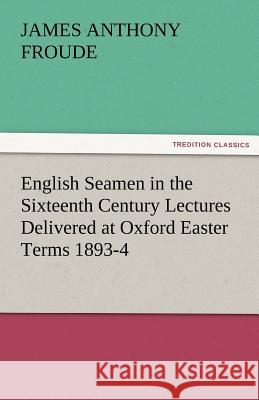 English Seamen in the Sixteenth Century Lectures Delivered at Oxford Easter Terms 1893-4 James Anthony Froude 9783842486348 Tredition Classics - książka