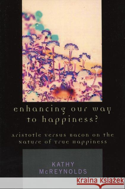 Enhancing Our Way to Happiness?: Aristotle Versus Bacon on the Nature of True Happiness McReynolds, Kathy 9780761829744 University Press of America - książka