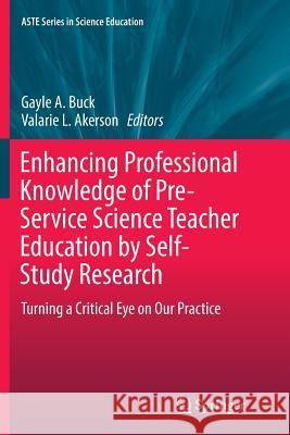 Enhancing Professional Knowledge of Pre-Service Science Teacher Education by Self-Study Research: Turning a Critical Eye on Our Practice Buck, Gayle A. 9783319812878 Springer - książka