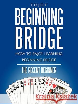 Enjoy Beginning Bridge: How to Enjoy Learning Beginning Bridge The Recent Beginner 9781449008611 AuthorHouse - książka
