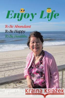 Enjoy Life: To Be Abundant, to Be Happy, to Be Healthy Fu-Mei Chen 9781669852643 Xlibris Us - książka