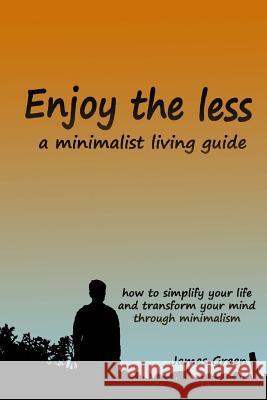 Enjoy the less, a minimalist living guide: How to simplify your life and transform your mind through minimalism James Green 9781973712350 Createspace Independent Publishing Platform - książka