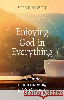 Enjoying God in Everything: A Guide to Maximizing Life's Pleasures Steve DeWitt 9780802429278 Moody Publishers - książka
