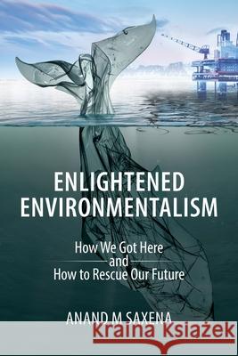 Enlightened Environmentalism: How We Got Here and How to Rescue Our Future Saxena, Anand 9781627343565 Universal Publishers - książka