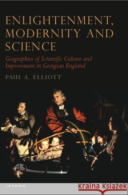 Enlightenment, Modernity and Science : Geographies of Scientific Culture and Improvement in Georgian England Paul Elliott 9781848853669 I. B. Tauris & Company - książka