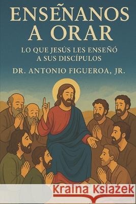 Ens??anos A Orar: Lo Que Jes?s Le Ense?? A Sus Disc?pulos Antonio, Jr. Figueroa 9781507799017 Createspace Independent Publishing Platform - książka