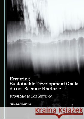 Ensuring Sustainable Development Goals do not Become Rhetoric: From Silo to Convergence Aruna Sharma 9781036440060 Cambridge Scholars Publishing - książka