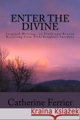 Enter the Divine: Inspired Writings on Truth and Reason Resulting from Usa/Benghazi Incident Ferrier, Catherine 9781514898109 Createspace Independent Publishing Platform - książka