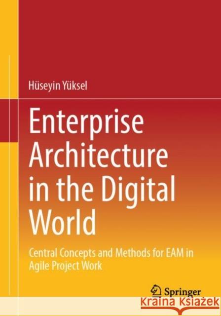 Enterprise Architecture in the Digital World: Central Concepts and Methods for EAM in Agile Project Work Huseyin Yuksel 9783658456665 Springer - książka