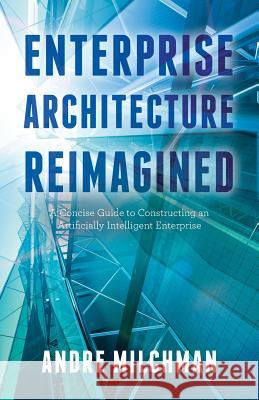 Enterprise Architecture Reimagined: A Concise Guide to Constructing an Artificially Intelligent Enterprise Andre Milchman 9781541339828 Createspace Independent Publishing Platform - książka
