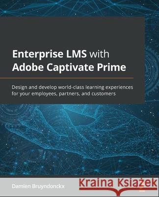 Enterprise LMS with Adobe Captivate Prime: Design and develop world-class learning experiences for your employees, partners, and customers Damien Bruyndonckx 9781801073837 Packt Publishing - książka