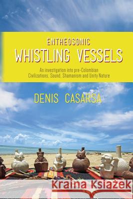 Entheosonic Whistling Vessels: An Investigation Into Pre-Colombian Civilizations, Sound, Shamanism and Unity Nature Denis Casarsa 9781493651276 Denis Casarsa - książka