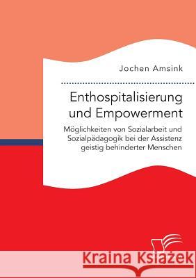 Enthospitalisierung und Empowerment: Möglichkeiten von Sozialarbeit und Sozialpädagogik bei der Assistenz geistig behinderter Menschen Jochen Amsink 9783959347976 Diplomica Verlag Gmbh - książka