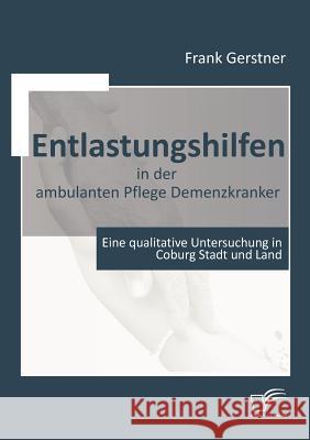 Entlastungshilfen in der ambulanten Pflege Demenzkranker: Eine qualitative Untersuchung in Coburg Stadt und Land Gerstner, Frank 9783836662093 Diplomica - książka