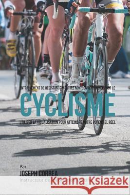 Entrainement de Resistance Mentale Non-Conventionnel pour le Cyclisme: Utiliser la Visualisation pour Atteindre Votre Potentiel Reel Correa (Instructeur Certifie De Meditati 9781514397756 Createspace - książka