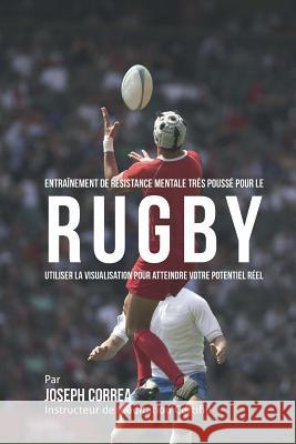 Entrainement de Resistance Mentale Tres Pousse pour le Rugby: Utiliser la Visualisation pour Atteindre Votre Potentiel Reel Correa (Instructeur Certifie De Meditati 9781514398012 Createspace - książka