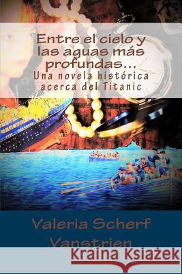 Entre el cielo y las aguas más profundas...: Una novela histórica acerca del Titanic Scherf Vanstrien, Valeria 9781533429797 Createspace Independent Publishing Platform - książka