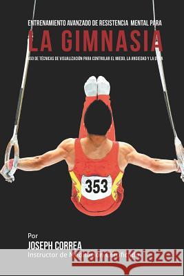 Entrenamiento Avanzado de Resistencia Mental para la Gimnasia: Uso de tecnicas de visualizacion para controlar el miedo, la ansiedad y la duda Correa (Instructor De Meditacion Certifi 9781514272916 Createspace - książka