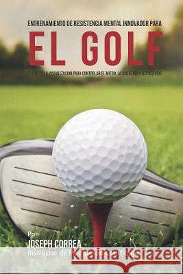 Entrenamiento de Resistencia Mental Innovador para el golf: El uso de la visualizacion para controlar el miedo, la ansiedad y los nervios Correa (Instructor De Meditacion Certifi 9781514275610 Createspace - książka