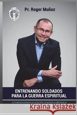 Entrenando Soldados Para La Guerra Espiritual - Nivel Intermedio 1 Unidad 1: Autoridad Espiritual Sujecion, Sumision y Obediencia. Parte 1 Roger D. Munoz Jose Leon Gonzalez Norma A. Ojendiz 9781719336161 Createspace Independent Publishing Platform - książka