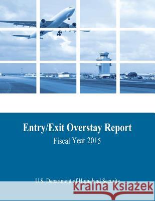 Entry/Exit Overstay Report: Fiscal Year 2015 U. S. Department of Homeland Security 9781544271682 Createspace Independent Publishing Platform - książka