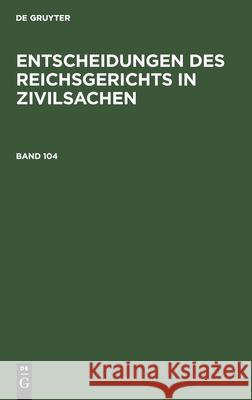 Entscheidungen Des Reichsgerichts in Zivilsachen. Band 104 Mitglieder Des Gerichtshofes Und Der Rei 9783112359877 de Gruyter - książka