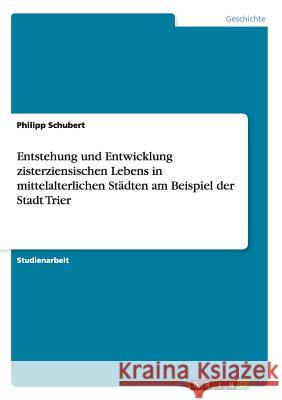 Entstehung und Entwicklung zisterziensischen Lebens in mittelalterlichen Städten am Beispiel der Stadt Trier Philipp Schubert 9783656870364 Grin Verlag Gmbh - książka