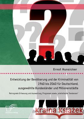Entwicklung der Bevölkerung und der Kriminalität von 1960 bis 2060 für Deutschland, ausgewählte Bundesländer und Millionenstädte: Retrograde Erfassung Hunsicker, Ernst 9783842893122 Diplomica Verlag Gmbh - książka