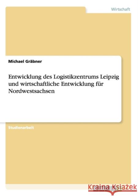 Entwicklung des Logistikzentrums Leipzig und wirtschaftliche Entwicklung für Nordwestsachsen Gräbner, Michael 9783656341888 Grin Verlag - książka