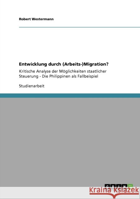 Entwicklung durch (Arbeits-)Migration?: Kritische Analyse der Möglichkeiten staatlicher Steuerung - Die Philippinen als Fallbeispiel Westermann, Robert 9783640113750 Grin Verlag - książka