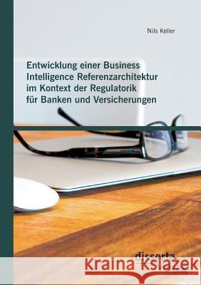 Entwicklung einer Business Intelligence Referenzarchitektur im Kontext der Regulatorik für Banken und Versicherungen Nils Keller 9783959351201 Disserta Verlag - książka