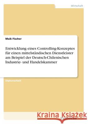 Entwicklung eines Controlling-Konzeptes für einen mittelständischen Dienstleister am Beispiel der Deutsch-Chilenischen Industrie- und Handelskammer Fischer, Maik 9783867466998 Grin Verlag - książka