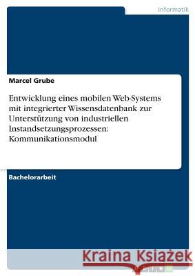 Entwicklung eines mobilen Web-Systems mit integrierter Wissensdatenbank zur Unterstützung von industriellen Instandsetzungsprozessen: Kommunikationsmo Grube, Marcel 9783668643406 Grin Verlag - książka