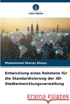 Entwicklung eines Rahmens für die Standardisierung der 3D-Stadtentwicklungsverwaltung Ahsan, Muhammad Sheraz 9786202420167 Verlag Unser Wissen - książka