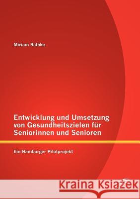 Entwicklung und Umsetzung von Gesundheitszielen für Seniorinnen und Senioren: Ein Hamburger Pilotprojekt Rathke, Miriam 9783842864498 Diplomica Verlag Gmbh - książka