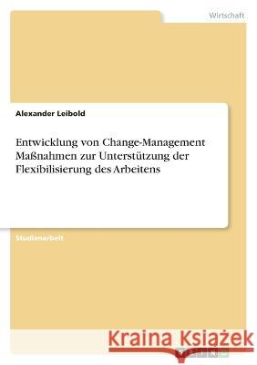 Entwicklung von Change-Management Maßnahmen zur Unterstützung der Flexibilisierung des Arbeitens Leibold, Alexander 9783346765802 Grin Verlag - książka