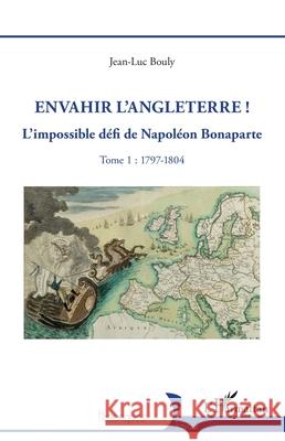 Envahir l'Angleterre !: L'impossible d?fi de Napol?on Bonaparte - Tome 1: 1797-1804 Jean-Luc Bouly 9782336554181 Editions L'Harmattan - książka