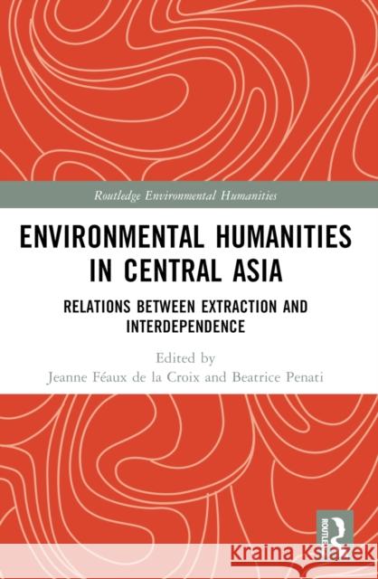 Environmental Humanities in Central Asia: Relations Between Extraction and Interdependence Jeanne F?au Beatrice Penati 9781032423432 Taylor & Francis Ltd - książka