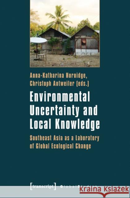 Environmental Uncertainty and Local Knowledge: Southeast Asia as a Laboratory of Global Ecological Change Anna-Katharina Hornidge Christoph Antweiler 9783837619591 Transcript Verlag, Roswitha Gost, Sigrid Noke - książka