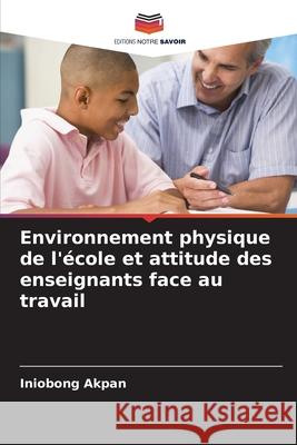 Environnement physique de l'école et attitude des enseignants face au travail Akpan, Iniobong 9786208924492 Editions Notre Savoir - książka