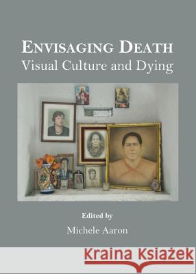 Envisaging Death: Visual Culture and Dying Michele Aaron 9781443849265 Cambridge Scholars Publishing - książka