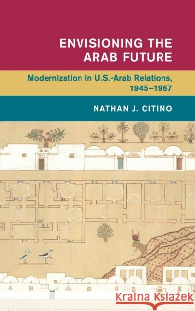 Envisioning the Arab Future: Modernization in Us-Arab Relations, 1945-1967 Citino, Nathan J. 9781107036628 Cambridge University Press - książka